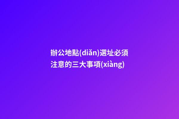 辦公地點(diǎn)選址必須注意的三大事項(xiàng)