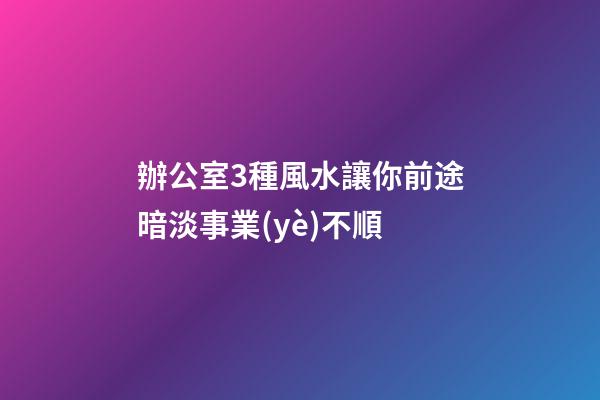 辦公室3種風水讓你前途暗淡事業(yè)不順