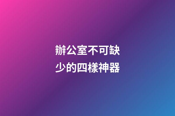 辦公室不可缺少的四樣神器