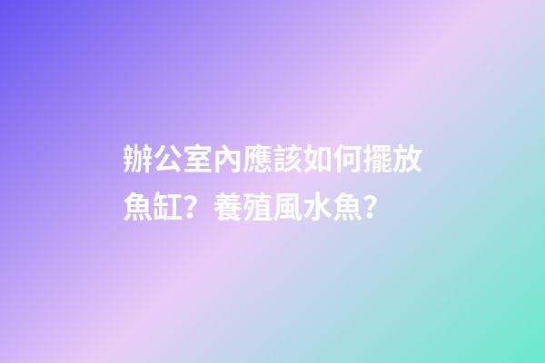 辦公室內應該如何擺放魚缸？養殖風水魚？