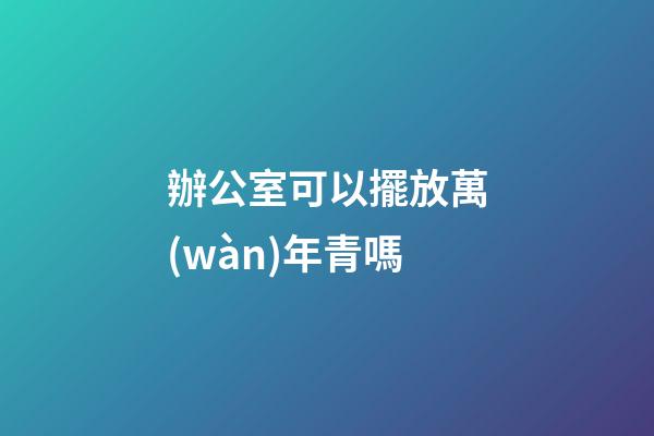 辦公室可以擺放萬(wàn)年青嗎