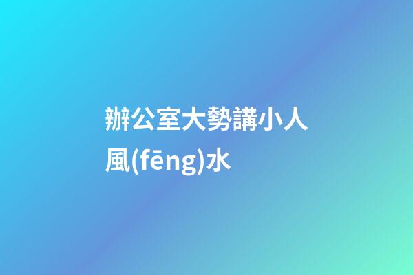 辦公室大勢講小人風(fēng)水