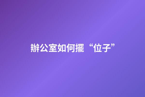 辦公室如何擺“位子”