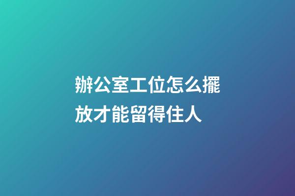 辦公室工位怎么擺放才能留得住人