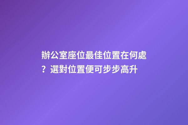 辦公室座位最佳位置在何處？選對位置便可步步高升