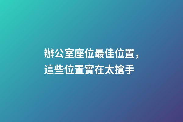 辦公室座位最佳位置，這些位置實在太搶手
