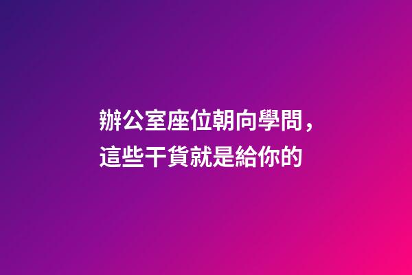 辦公室座位朝向學問，這些干貨就是給你的