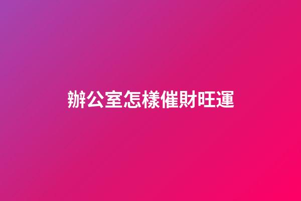 辦公室怎樣催財旺運