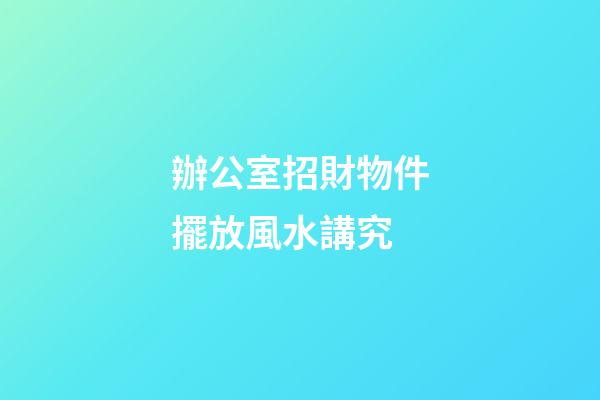 辦公室招財物件擺放風水講究