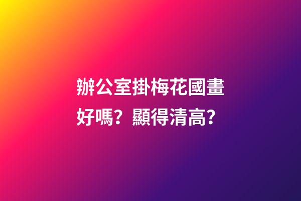 辦公室掛梅花國畫好嗎？顯得清高？
