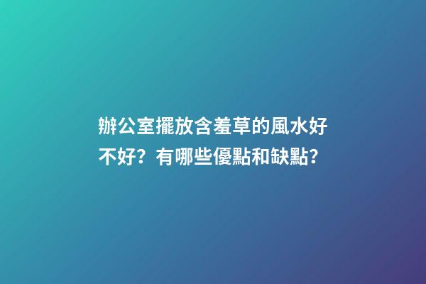 辦公室擺放含羞草的風水好不好？有哪些優點和缺點？