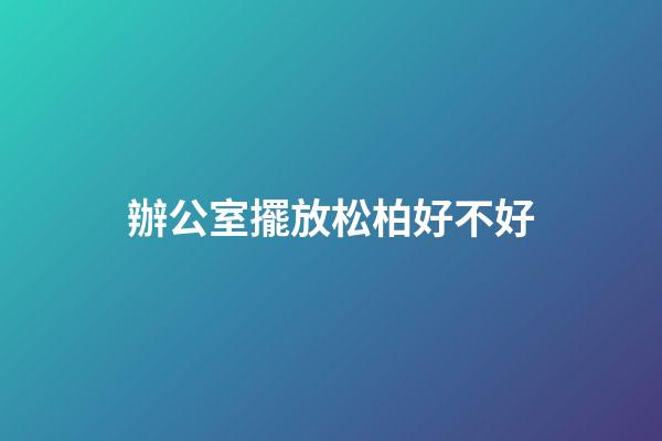 辦公室擺放松柏好不好