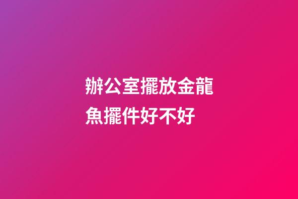 辦公室擺放金龍魚擺件好不好