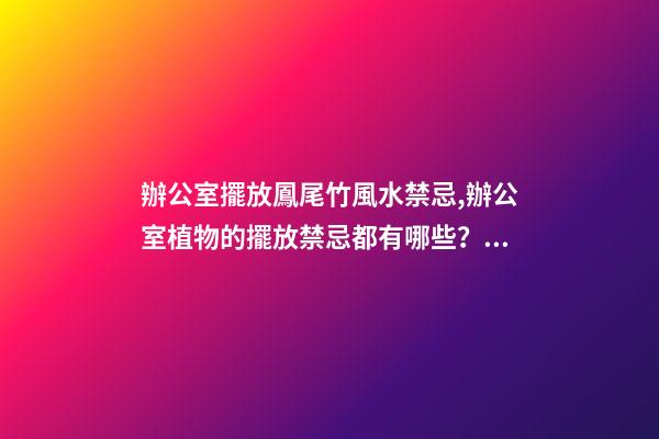 辦公室擺放鳳尾竹風水禁忌,辦公室植物的擺放禁忌都有哪些？愛問