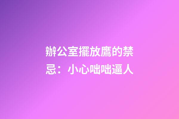 辦公室擺放鷹的禁忌：小心咄咄逼人