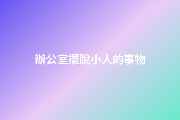 辦公室擺脫小人的事物