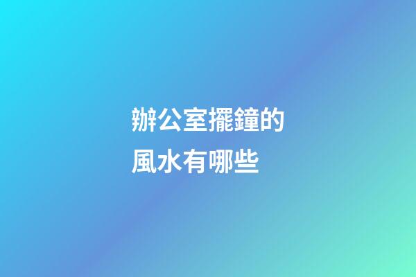 辦公室擺鐘的風水有哪些