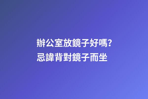 辦公室放鏡子好嗎？忌諱背對鏡子而坐