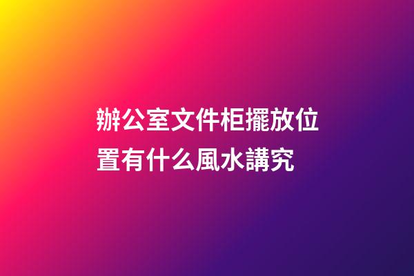 辦公室文件柜擺放位置有什么風水講究