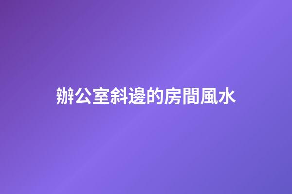 辦公室斜邊的房間風水