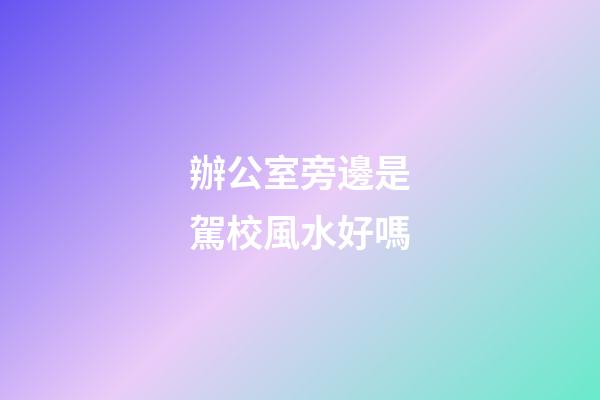 辦公室旁邊是駕校風水好嗎