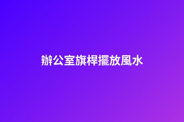 辦公室旗桿擺放風水