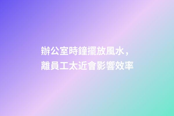 辦公室時鐘擺放風水，離員工太近會影響效率