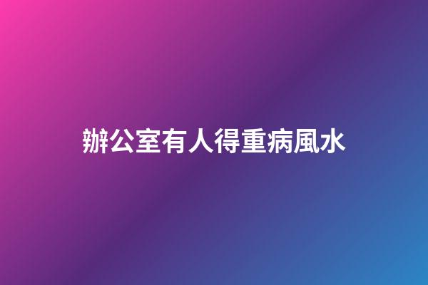 辦公室有人得重病風水