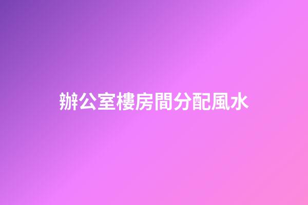 辦公室樓房間分配風水