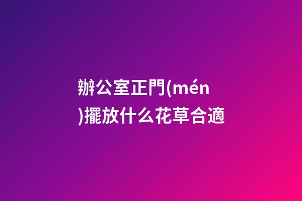 辦公室正門(mén)擺放什么花草合適