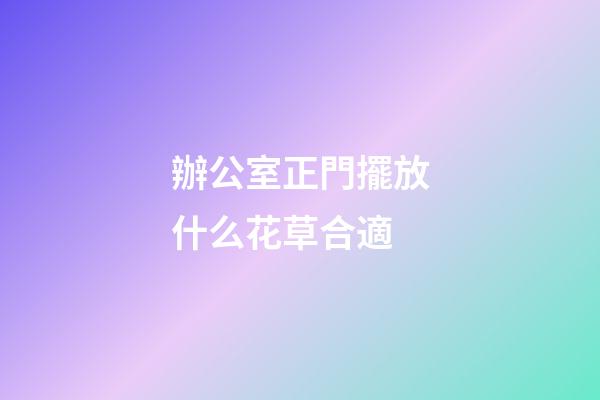 辦公室正門擺放什么花草合適