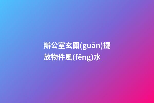 辦公室玄關(guān)擺放物件風(fēng)水