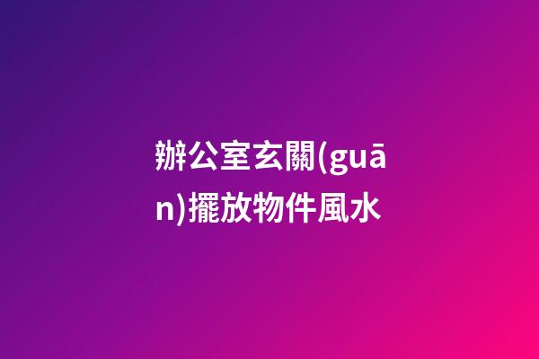 辦公室玄關(guān)擺放物件風水