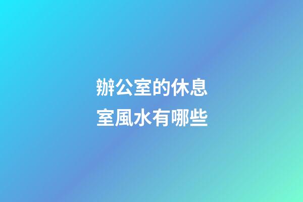 辦公室的休息室風水有哪些