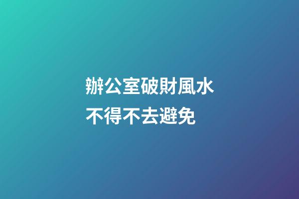 辦公室破財風水不得不去避免