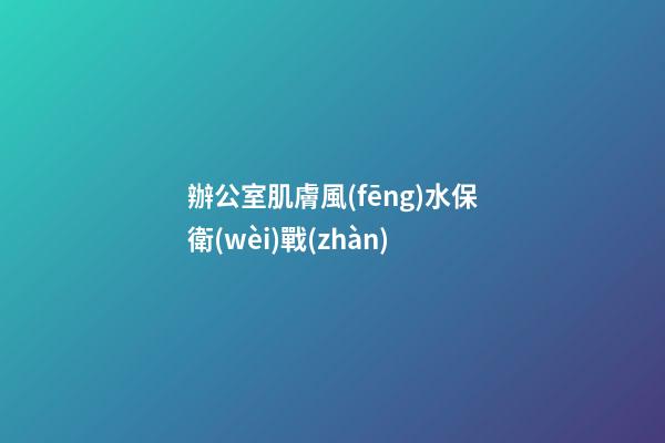 辦公室肌膚風(fēng)水保衛(wèi)戰(zhàn)