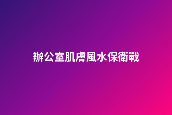 辦公室肌膚風水保衛戰