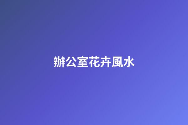 辦公室花卉風水