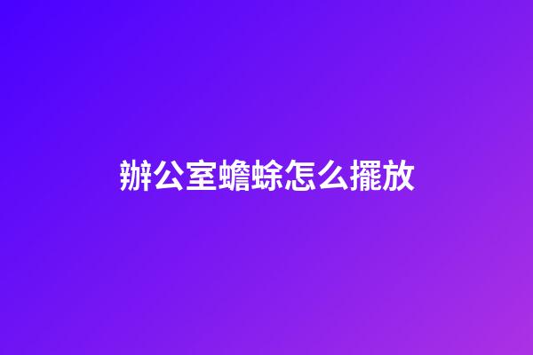 辦公室蟾蜍怎么擺放