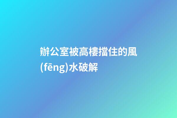辦公室被高樓擋住的風(fēng)水破解