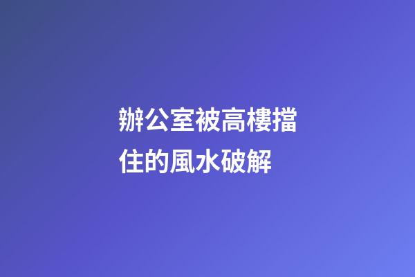 辦公室被高樓擋住的風水破解