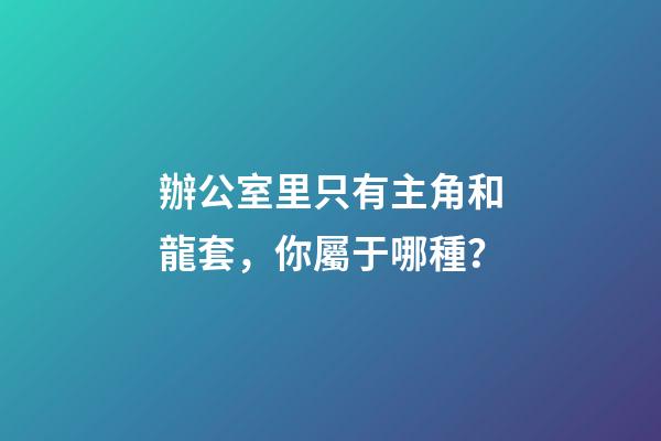 辦公室里只有主角和龍套，你屬于哪種？