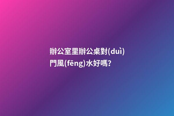 辦公室里辦公桌對(duì)門風(fēng)水好嗎？