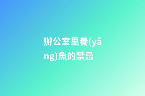 辦公室里養(yǎng)魚的禁忌