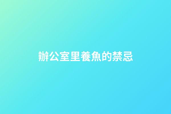 辦公室里養魚的禁忌