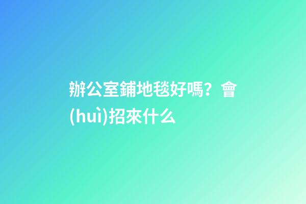 辦公室鋪地毯好嗎？會(huì)招來什么