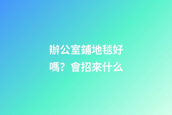 辦公室鋪地毯好嗎？會招來什么