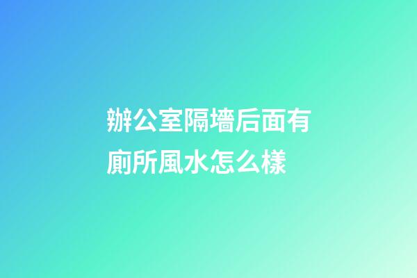 辦公室隔墻后面有廁所風水怎么樣