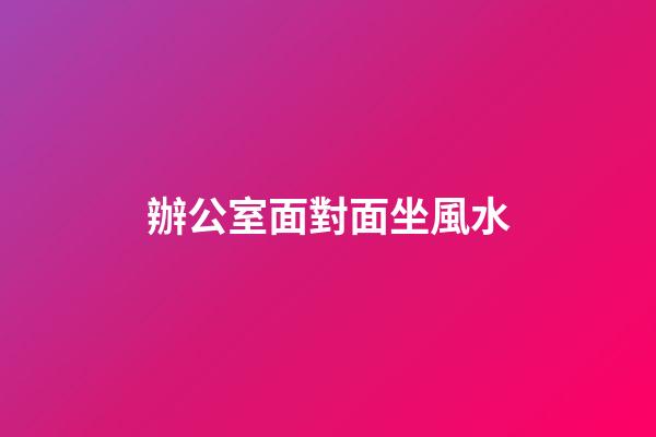 辦公室面對面坐風水