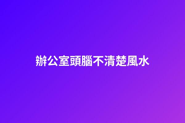 辦公室頭腦不清楚風水
